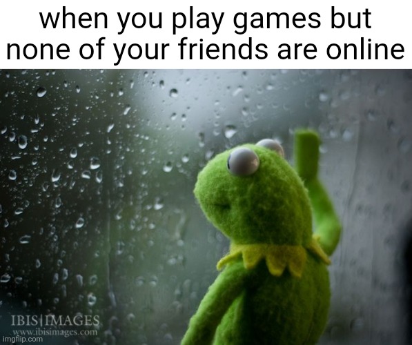 alone.. |  when you play games but none of your friends are online | image tagged in kermit window,memes,sad,gaming,kermit | made w/ Imgflip meme maker