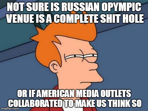 Futurama Fry Meme | NOT SURE IS RUSSIAN OPYMPIC VENUE IS A COMPLETE SHIT HOLE OR IF AMERICAN MEDIA OUTLETS COLLABORATED TO MAKE US THINK SO | image tagged in memes,futurama fry,AdviceAnimals | made w/ Imgflip meme maker
