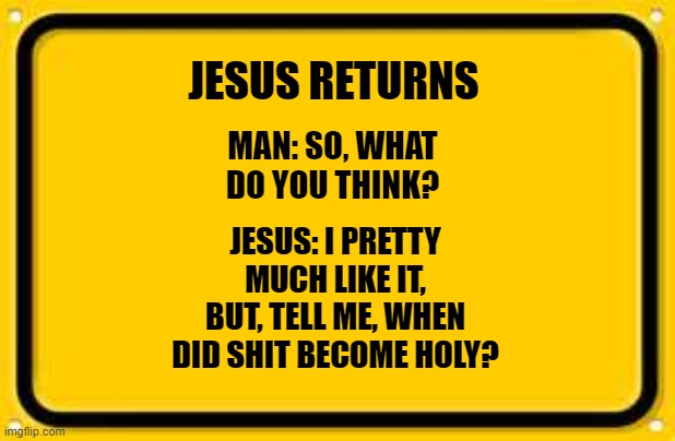 Blank Yellow Sign |  JESUS RETURNS; MAN: SO, WHAT DO YOU THINK? JESUS: I PRETTY MUCH LIKE IT, BUT, TELL ME, WHEN DID SHIT BECOME HOLY? | image tagged in memes,blank yellow sign | made w/ Imgflip meme maker