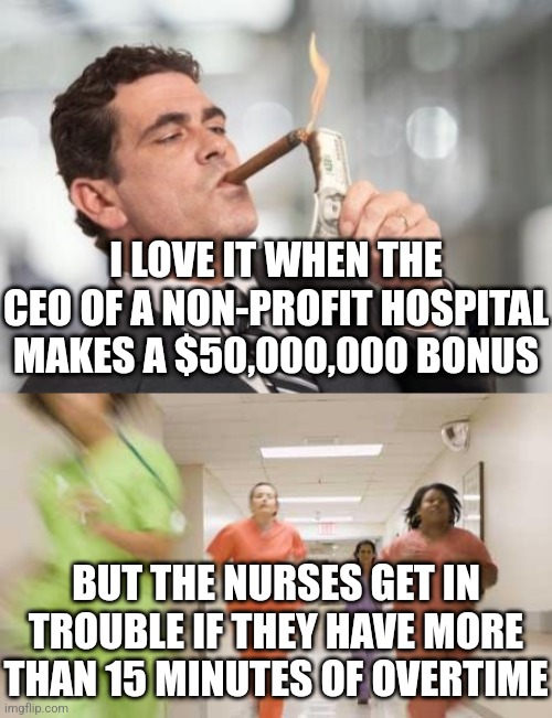CEO bonuses are getting out of hand. How do non-profit hospitals pay bonuses this huge? | I LOVE IT WHEN THE CEO OF A NON-PROFIT HOSPITAL MAKES A $50,000,000 BONUS; BUT THE NURSES GET IN TROUBLE IF THEY HAVE MORE THAN 15 MINUTES OF OVERTIME | image tagged in rich guy burning money,nurses running,payday,ceo,bonus,salary | made w/ Imgflip meme maker