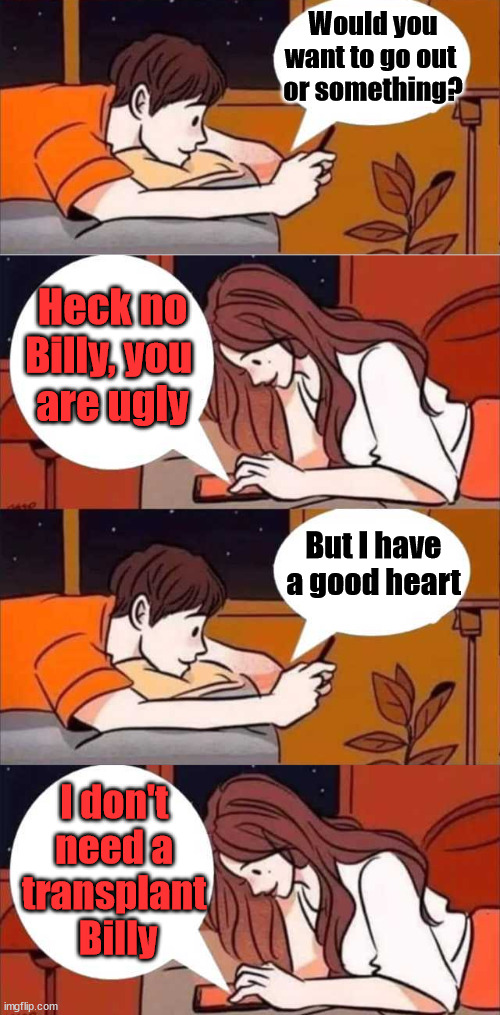 Savage |  Would you want to go out 
or something? Heck no Billy, you 
are ugly; But I have a good heart; I don't 
need a 
transplant 
Billy | image tagged in boy and girl texting,burn,truth hurts | made w/ Imgflip meme maker