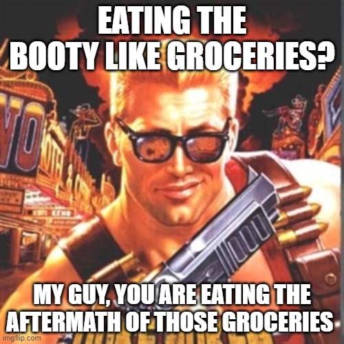 Basically poop | EATING THE BOOTY LIKE GROCERIES? MY GUY, YOU ARE EATING THE AFTERMATH OF THOSE GROCERIES | image tagged in duke nukem,booty,groceries,poop | made w/ Imgflip meme maker