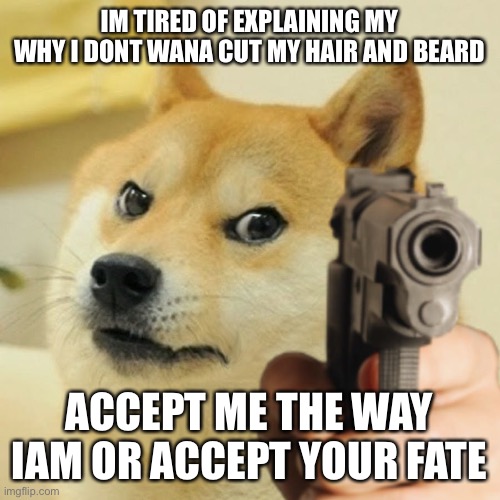 Accept me or else… | IM TIRED OF EXPLAINING MY WHY I DONT WANA CUT MY HAIR AND BEARD; ACCEPT ME THE WAY IAM OR ACCEPT YOUR FATE | image tagged in doge holding a gun | made w/ Imgflip meme maker