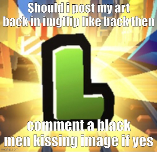 L | Should i post my art back in imgflip like back then; comment a black men kissing image if yes | image tagged in subways surfer l | made w/ Imgflip meme maker