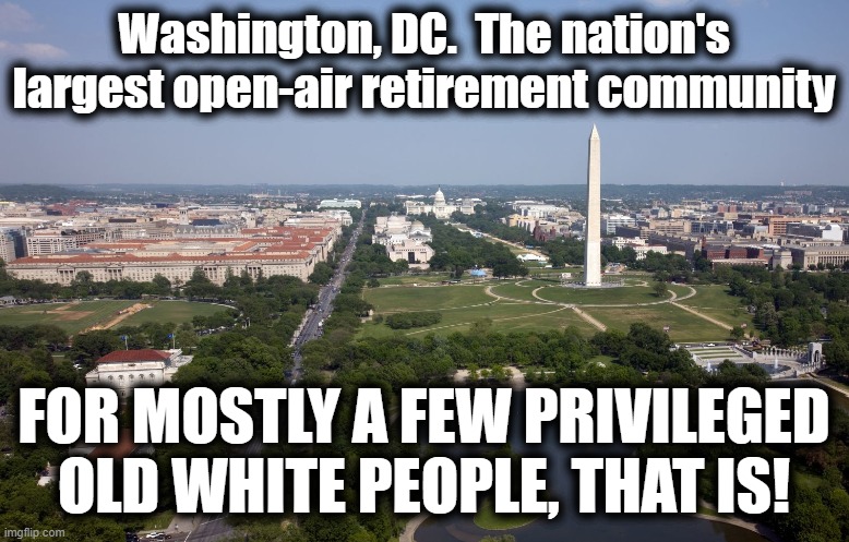 Washington, DC.  The nation's largest open-air retirement community; FOR MOSTLY A FEW PRIVILEGED OLD WHITE PEOPLE, THAT IS! | image tagged in memes,washington dc,retirement,home,community,white people | made w/ Imgflip meme maker