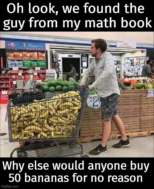 Dear math, grow up and solver your own problems | Oh look, we found the 
guy from my math book; Why else would anyone buy
50 bananas for no reason | image tagged in math,problems | made w/ Imgflip meme maker