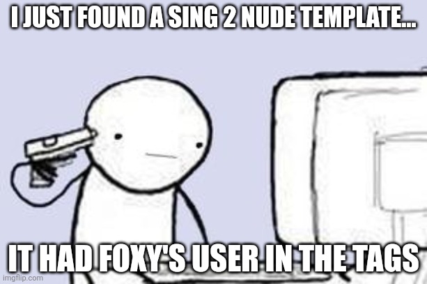 It has been reported | I JUST FOUND A SING 2 NUDE TEMPLATE... IT HAD FOXY'S USER IN THE TAGS | image tagged in computer suicide | made w/ Imgflip meme maker