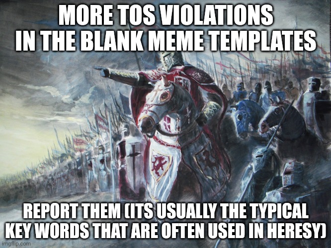 Crusader | MORE TOS VIOLATIONS IN THE BLANK MEME TEMPLATES; REPORT THEM (ITS USUALLY THE TYPICAL KEY WORDS THAT ARE OFTEN USED IN HERESY) | image tagged in crusader | made w/ Imgflip meme maker