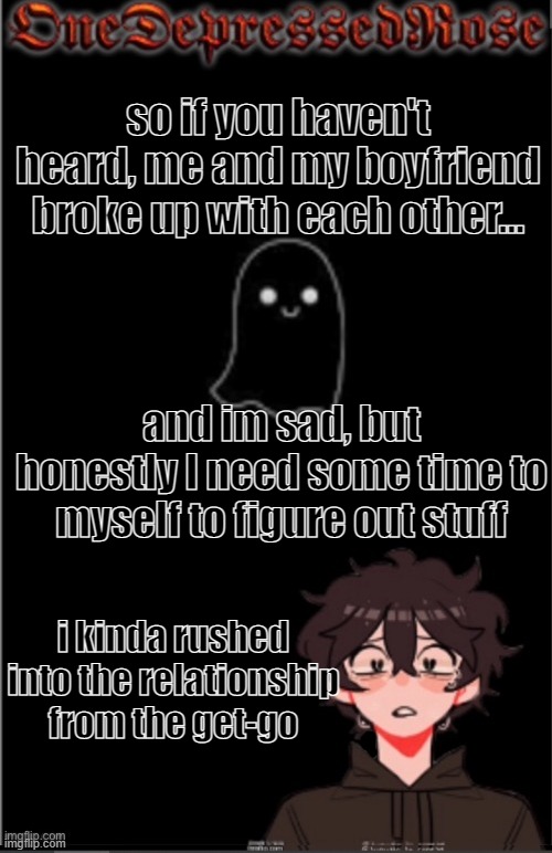 Love sucks sometimes | so if you haven't heard, me and my boyfriend broke up with each other... and im sad, but honestly I need some time to myself to figure out stuff; i kinda rushed into the relationship from the get-go | image tagged in onedepressedrose new | made w/ Imgflip meme maker