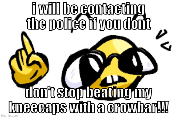 scrimbly | i will be contacting the police if you dont don't stop beating my kneecaps with a crowbar!!! | image tagged in scrimbly | made w/ Imgflip meme maker