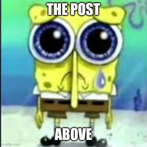 spunch bop sad | THE POST ABOVE | image tagged in spunch bop sad | made w/ Imgflip meme maker