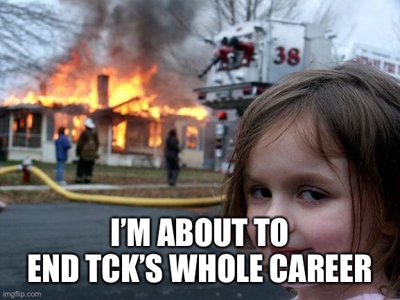 Disaster Girl | I’M ABOUT TO END TCK’S WHOLE CAREER | image tagged in memes,disaster girl | made w/ Imgflip meme maker