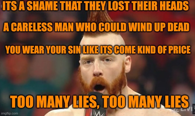 Sheamus | ITS A SHAME THAT THEY LOST THEIR HEADS; A CARELESS MAN WHO COULD WIND UP DEAD; YOU WEAR YOUR SIN LIKE ITS COME KIND OF PRICE; TOO MANY LIES, TOO MANY LIES | image tagged in sheamus2 | made w/ Imgflip meme maker