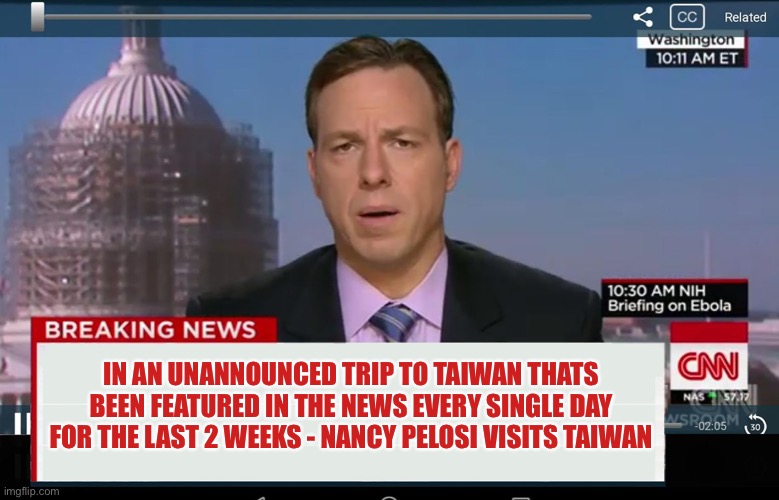 You Just Gotta Love How The News is Reported These Days |  IN AN UNANNOUNCED TRIP TO TAIWAN THATS BEEN FEATURED IN THE NEWS EVERY SINGLE DAY FOR THE LAST 2 WEEKS - NANCY PELOSI VISITS TAIWAN | image tagged in cnn crazy news network,liberal logic,libtards,fake news,cnn fake news | made w/ Imgflip meme maker