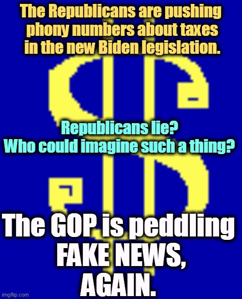 The Inflation Reduction Act will cut the deficit by $100 billion over the next decade. Who's against that? | The Republicans are pushing 
phony numbers about taxes in the new Biden legislation. Republicans lie? 
Who could imagine such a thing? The GOP is peddling 
FAKE NEWS,
AGAIN. | image tagged in dollar sign,republicans,taxes,lies,inflation,deficit | made w/ Imgflip meme maker