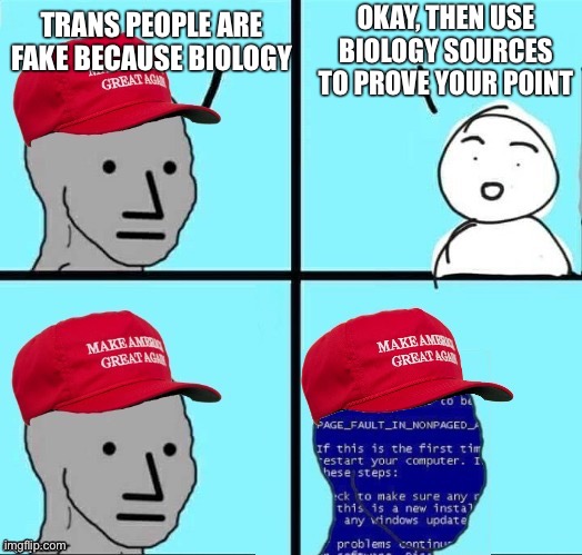 NPC Maga blue screen | OKAY, THEN USE BIOLOGY SOURCES TO PROVE YOUR POINT; TRANS PEOPLE ARE FAKE BECAUSE BIOLOGY | image tagged in npc maga blue screen | made w/ Imgflip meme maker