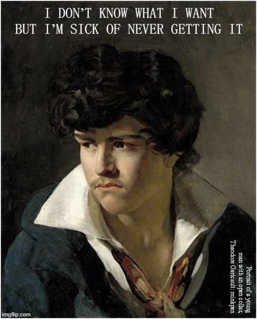 I Do But I Don't | I DON’T KNOW WHAT I WANT BUT I’M SICK OF NEVER GETTING IT; Portrait of a young man with an open collar,
Theodore Gericault: minkpen | image tagged in art memes,youth,young,teenager,i dunno,well yes but actually no | made w/ Imgflip meme maker