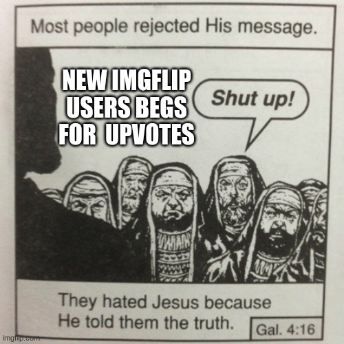 E | NEW IMGFLIP USERS BEGS FOR  UPVOTES | image tagged in they hated jesus because he told them the truth | made w/ Imgflip meme maker