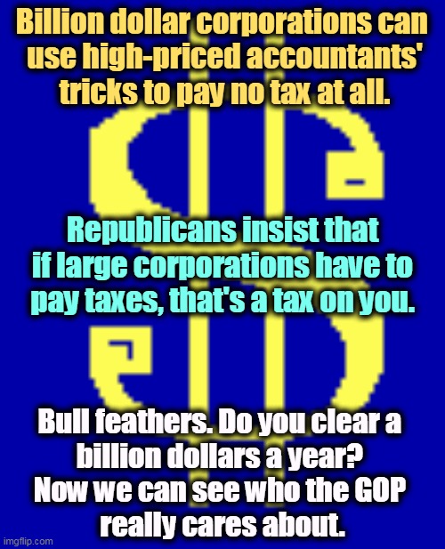 NEW: According to the CBO, the Inflation Reduction Act will cut the deficit by over $300 billion over the next decade. | Billion dollar corporations can 
use high-priced accountants' tricks to pay no tax at all. Republicans insist that if large corporations have to pay taxes, that's a tax on you. Bull feathers. Do you clear a 
billion dollars a year? 
Now we can see who the GOP 
really cares about. | image tagged in dollar sign,republican party,rich,large,corporations | made w/ Imgflip meme maker