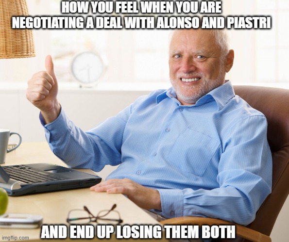 Alpine Alonso Piastri | HOW YOU FEEL WHEN YOU ARE NEGOTIATING A DEAL WITH ALONSO AND PIASTRI; AND END UP LOSING THEM BOTH | image tagged in hide the pain harold | made w/ Imgflip meme maker