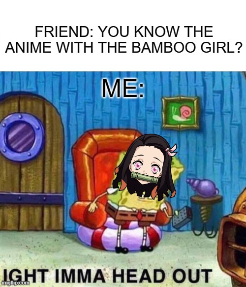 nezuko. her name is nezuko | FRIEND: YOU KNOW THE ANIME WITH THE BAMBOO GIRL? ME: | image tagged in memes,spongebob ight imma head out | made w/ Imgflip meme maker
