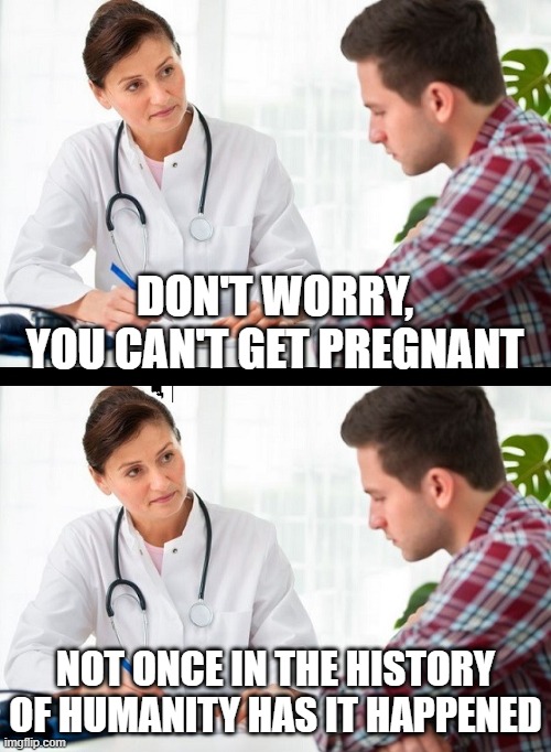doctor and patient | DON'T WORRY, YOU CAN'T GET PREGNANT; NOT ONCE IN THE HISTORY OF HUMANITY HAS IT HAPPENED | image tagged in doctor and patient | made w/ Imgflip meme maker