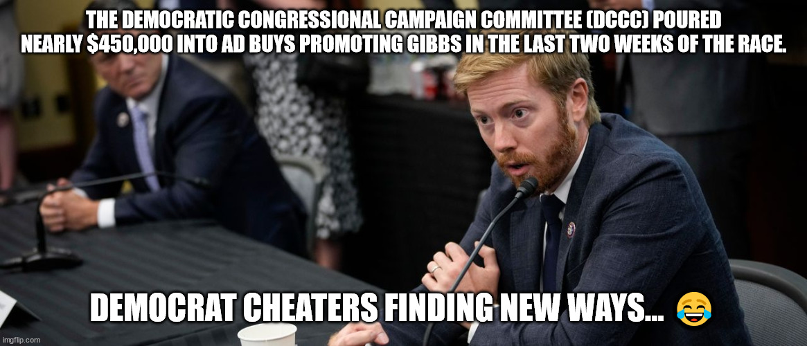 Democrats are really desperate... They're now donating to Republicans... | THE DEMOCRATIC CONGRESSIONAL CAMPAIGN COMMITTEE (DCCC) POURED NEARLY $450,000 INTO AD BUYS PROMOTING GIBBS IN THE LAST TWO WEEKS OF THE RACE. DEMOCRAT CHEATERS FINDING NEW WAYS... 😂 | image tagged in desperate,democrats | made w/ Imgflip meme maker