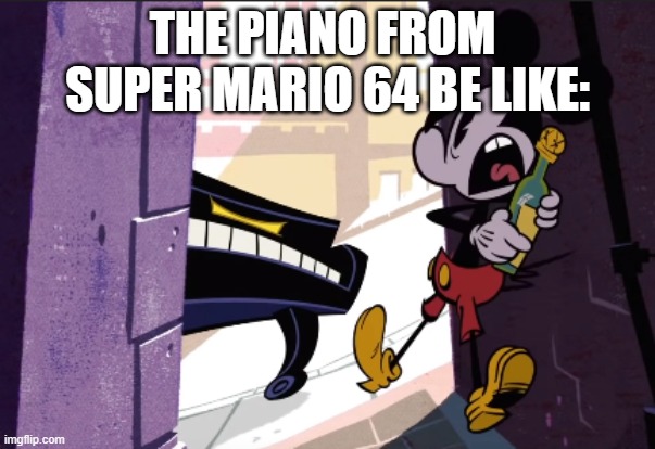 RUN AWAY!!! | THE PIANO FROM  SUPER MARIO 64 BE LIKE: | image tagged in mickey mouse,mario 64 piano jumpscare | made w/ Imgflip meme maker