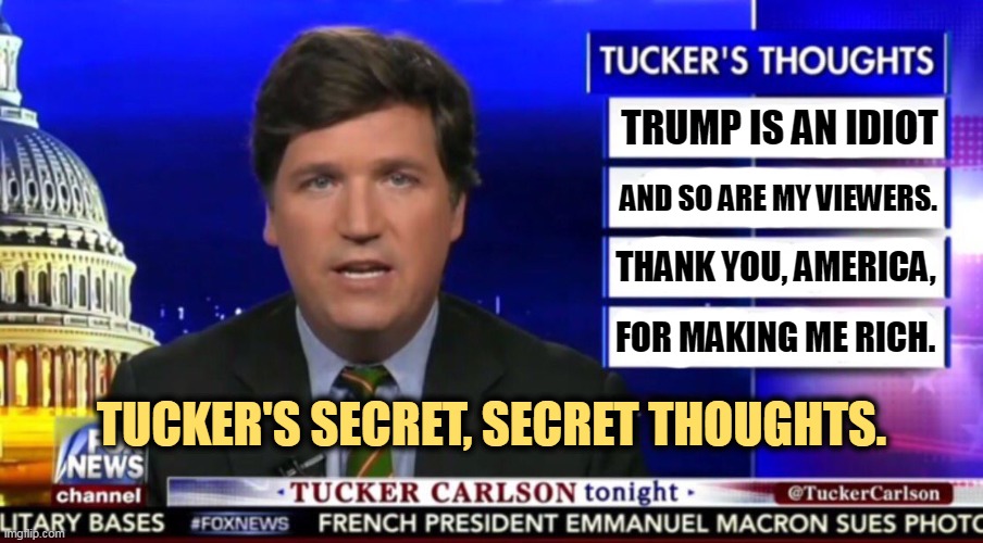 Just another right wing grifter. | TRUMP IS AN IDIOT; AND SO ARE MY VIEWERS. THANK YOU, AMERICA, FOR MAKING ME RICH. TUCKER'S SECRET, SECRET THOUGHTS. | image tagged in tucker carlson,greedy,trump,idiot,fox news,sewer | made w/ Imgflip meme maker