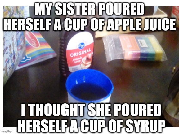 Nothing like a cup of syrup | MY SISTER POURED HERSELF A CUP OF APPLE JUICE; I THOUGHT SHE POURED HERSELF A CUP OF SYRUP | image tagged in tag | made w/ Imgflip meme maker