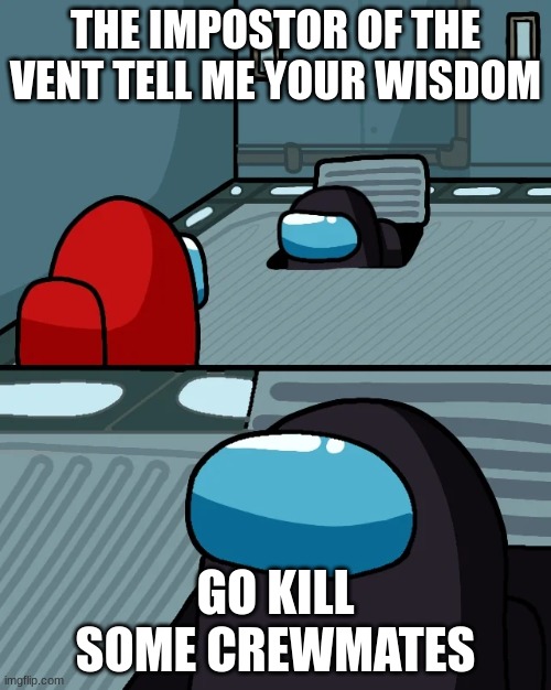 ... | THE IMPOSTOR OF THE VENT TELL ME YOUR WISDOM; GO KILL SOME CREWMATES | image tagged in impostor of the vent | made w/ Imgflip meme maker