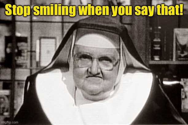 Frowning Nun Meme | Stop smiling when you say that! | image tagged in memes,frowning nun | made w/ Imgflip meme maker