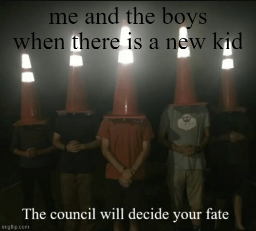 The Council shall decide your fate | me and the boys when there is a new kid | image tagged in the council shall decide your fate | made w/ Imgflip meme maker