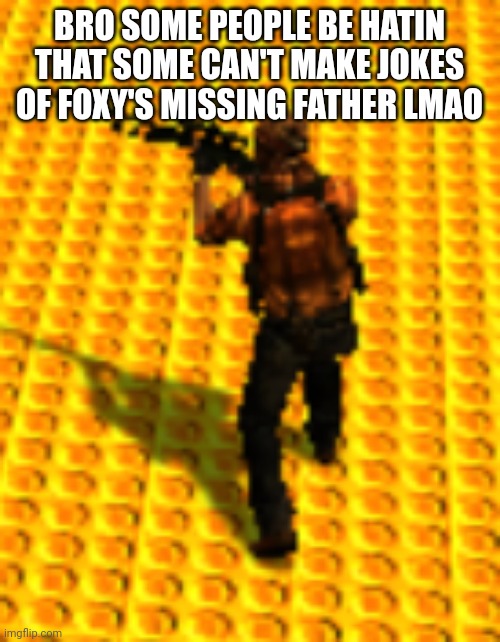 pabló | BRO SOME PEOPLE BE HATIN THAT SOME CAN'T MAKE JOKES OF FOXY'S MISSING FATHER LMAO | image tagged in pabl | made w/ Imgflip meme maker