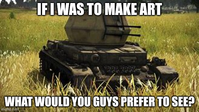 Don't ask about the wirbelwind template | IF I WAS TO MAKE ART; WHAT WOULD YOU GUYS PREFER TO SEE? | image tagged in wirbelwind | made w/ Imgflip meme maker