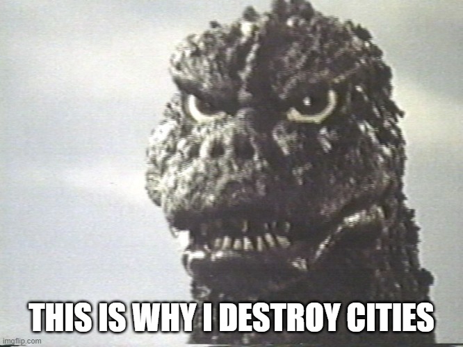 Godzilla This Is Why I Destroy Cities | THIS IS WHY I DESTROY CITIES | image tagged in godzilla this is why i destroy cities | made w/ Imgflip meme maker