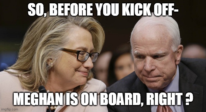 Clinton McCain | SO, BEFORE YOU KICK OFF-; MEGHAN IS ON BOARD, RIGHT ? | image tagged in clinton mccain | made w/ Imgflip meme maker