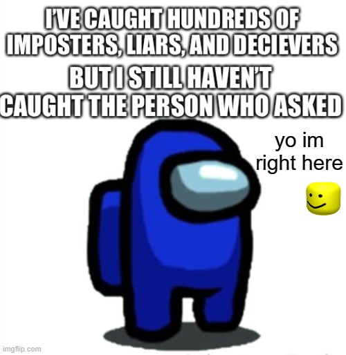 Among us still haven’t caught the person who asked | yo im right here | image tagged in among us still haven t caught the person who asked | made w/ Imgflip meme maker