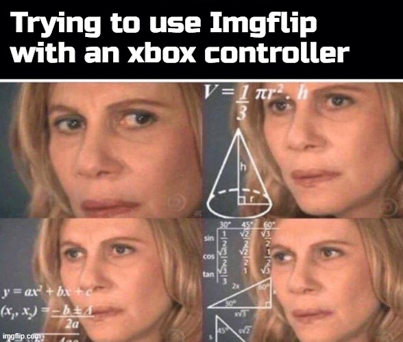 Couldn't figure out how to do it. Just ended up flipping through random images with the D-pad |  Trying to use Imgflip with an xbox controller | image tagged in black background,math lady/confused lady,imgflip | made w/ Imgflip meme maker