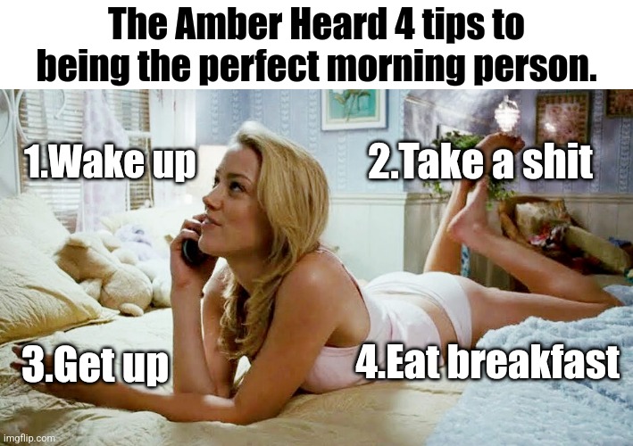 Shit the bed | The Amber Heard 4 tips to being the perfect morning person. 1.Wake up; 2.Take a shit; 4.Eat breakfast; 3.Get up | image tagged in amber heard,shit happens,poop | made w/ Imgflip meme maker