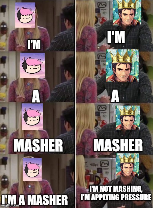 King of Skill and Vernias when they play Smash Together | I'M; I'M; A; A; MASHER; MASHER; I'M NOT MASHING, I'M APPLYING PRESSURE; I'M A MASHER | image tagged in pheobe and joey | made w/ Imgflip meme maker