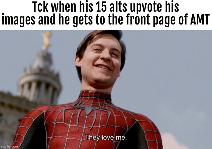 They Love Me | Tck when his 15 alts upvote his images and he gets to the front page of AMT | image tagged in they love me | made w/ Imgflip meme maker