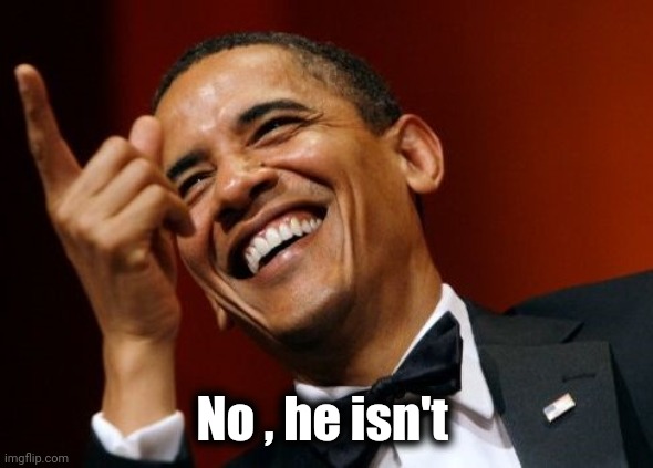 Obama laughing and pointing | No , he isn't | image tagged in obama laughing and pointing | made w/ Imgflip meme maker