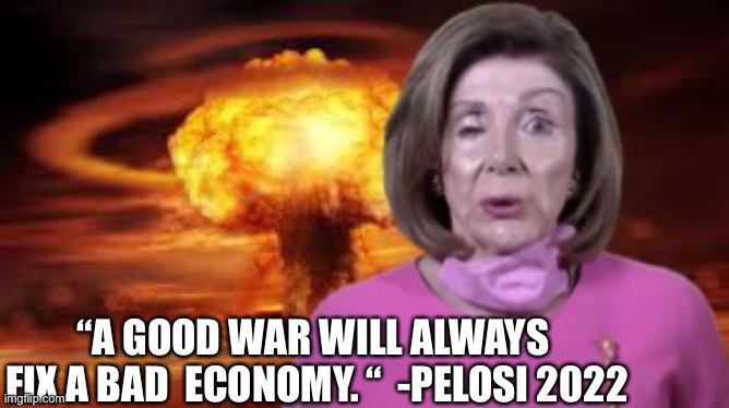Nancy for the win | “A GOOD WAR WILL ALWAYS 
FIX A BAD  ECONOMY. “  -PELOSI 2022 | image tagged in nuclear nancy | made w/ Imgflip meme maker