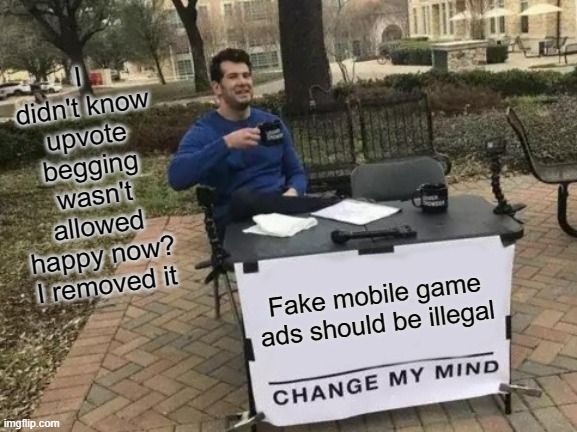 Change My Mind | I didn't know upvote begging wasn't allowed happy now? I removed it; Fake mobile game ads should be illegal | image tagged in memes,change my mind | made w/ Imgflip meme maker