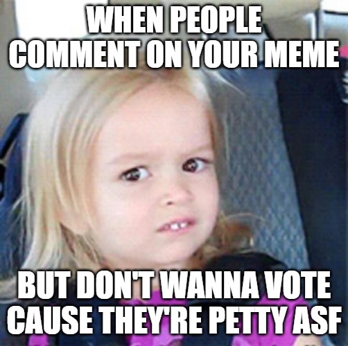 Confused Little Girl | WHEN PEOPLE COMMENT ON YOUR MEME; BUT DON'T WANNA VOTE CAUSE THEY'RE PETTY ASF | image tagged in confused little girl | made w/ Imgflip meme maker