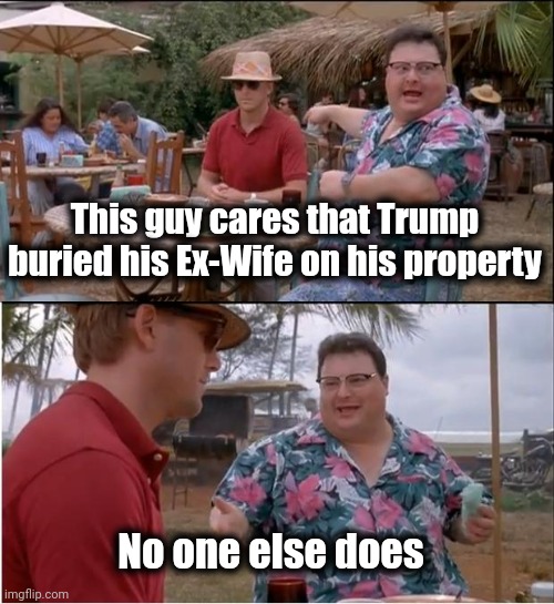 See Nobody Cares Meme | This guy cares that Trump buried his Ex-Wife on his property No one else does | image tagged in memes,see nobody cares | made w/ Imgflip meme maker