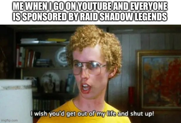 Raid | ME WHEN I GO ON YOUTUBE AND EVERYONE IS SPONSORED BY RAID SHADOW LEGENDS | image tagged in napoleon dynamite get out of my life and shut up,raid shadow legends,napoleon dynamite | made w/ Imgflip meme maker
