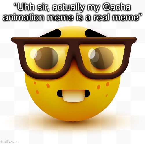 Gacha memes are not even real memes | “Uhh sir, actually my Gacha animation meme is a real meme” | image tagged in nerd emoji,gacha meme,gacha | made w/ Imgflip meme maker