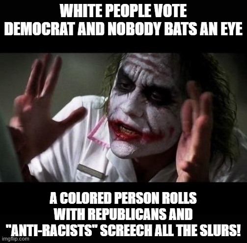 Joker Everyone Loses Their Minds | WHITE PEOPLE VOTE DEMOCRAT AND NOBODY BATS AN EYE A COLORED PERSON ROLLS WITH REPUBLICANS AND "ANTI-RACISTS" SCREECH ALL THE SLURS! | image tagged in joker everyone loses their minds | made w/ Imgflip meme maker